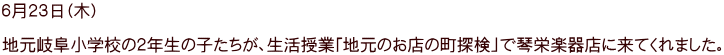 ６月２３日（木）  地元岐阜小学校の２年生の子たちが、生活授業「地元のお店の町探検」で琴栄楽器店に来てくれました。