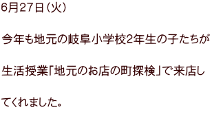 ６月２７日（火）  今年も地元の岐阜小学校２年生の子たちが  生活授業「地元のお店の町探検」で来店し  てくれました。 