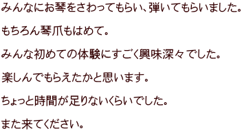 みんなにお琴をさわってもらい、弾いてもらいました。  もちろん琴爪もはめて。  みんな初めての体験にすごく興味深々でした。  楽しんでもらえたかと思います。  ちょっと時間が足りないくらいでした。  また来てください。